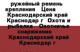 ружейный ремень 2 крепления › Цена ­ 600 - Краснодарский край, Краснодар г. Охота и рыбалка » Охотничье снаряжение   . Краснодарский край,Краснодар г.